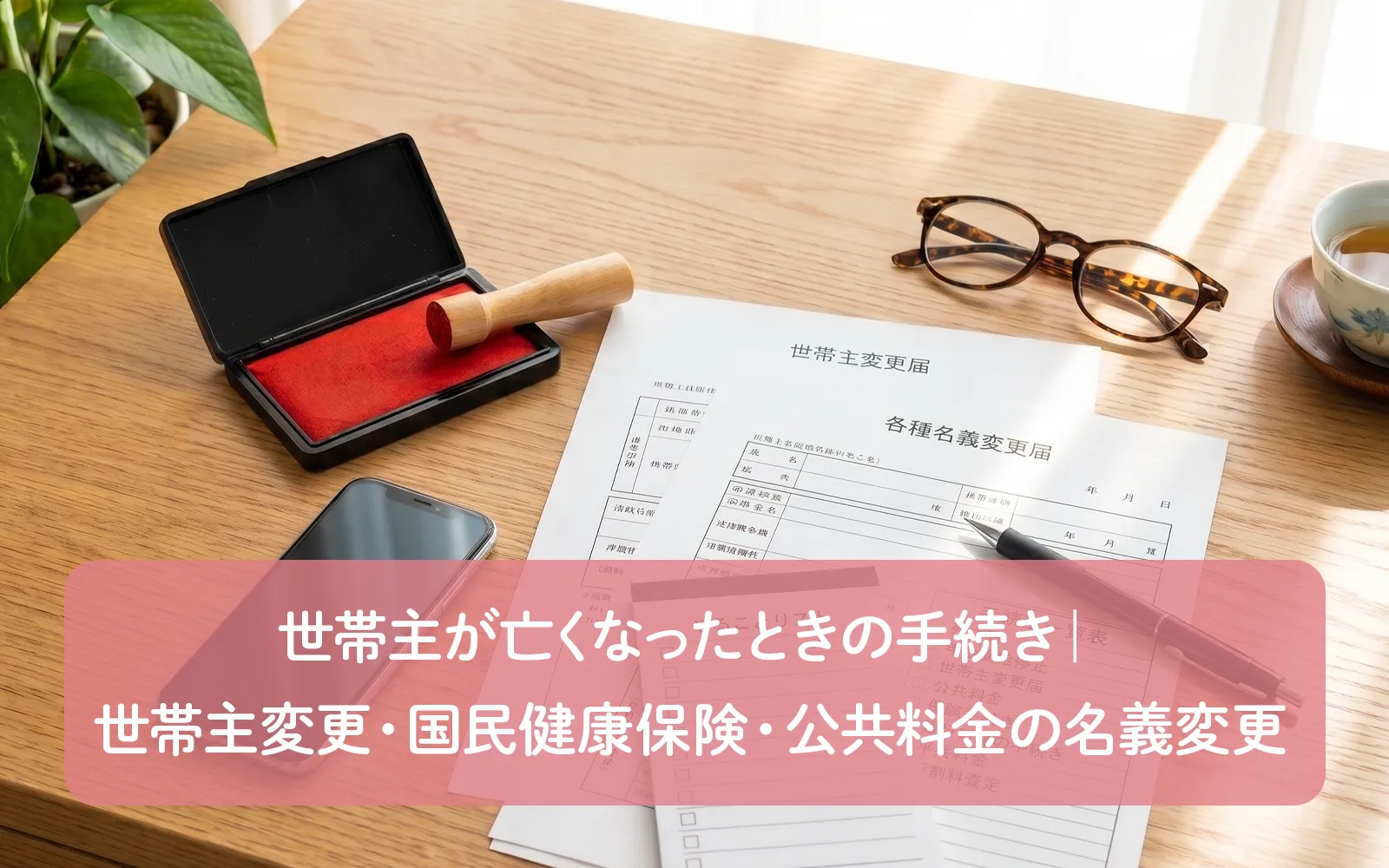 世帯主が亡くなったときの手続き|世帯主変更・国民健康保険・公共料金の名義変更